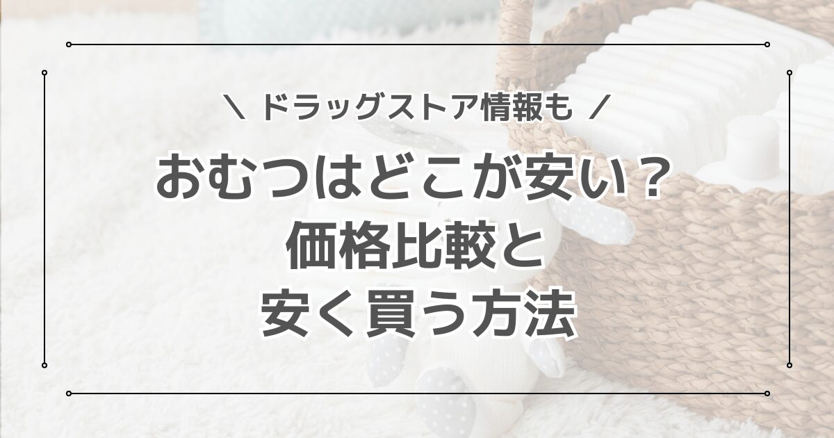 おむつはどこが安い？ドラッグストア・西松屋・通販の比較と安く買う方法を紹介