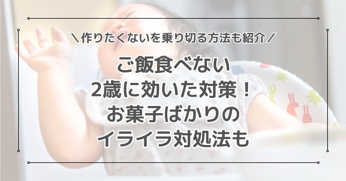 2歳のご飯食べないに効いたガチ対策！お菓子ばかりでイライラ・作りたくない時の対処法も
